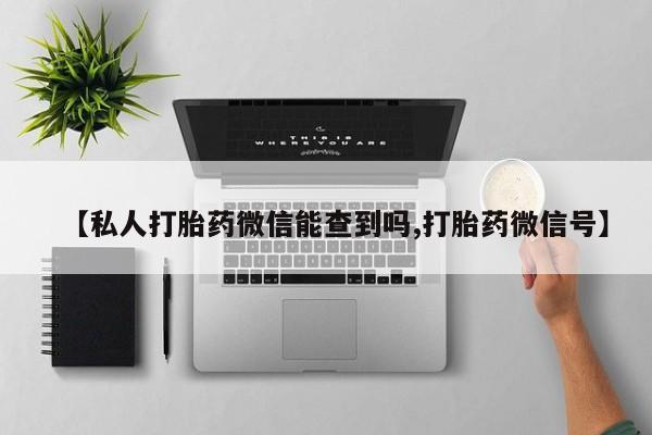 私人打胎药专卖联系微信【私人打胎药微信能查到吗,打胎药微信号】