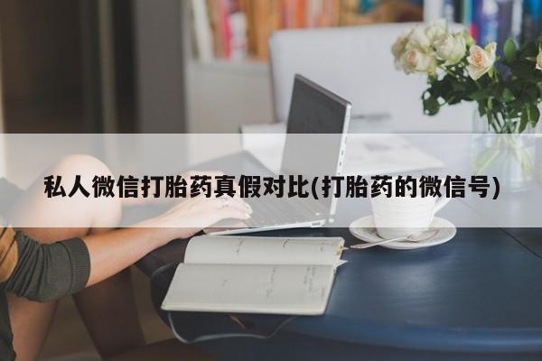 私人打胎药专卖联系微信私人微信打胎药真假对比(打胎药的微信号)