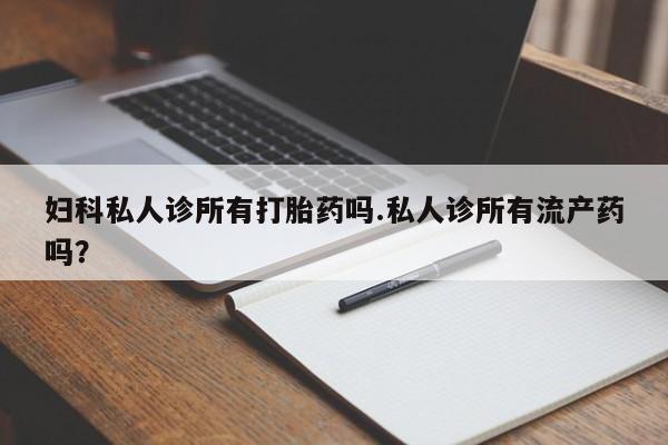 私人打胎药专卖联系微信妇科私人诊所有打胎药吗.私人诊所有流产药吗？