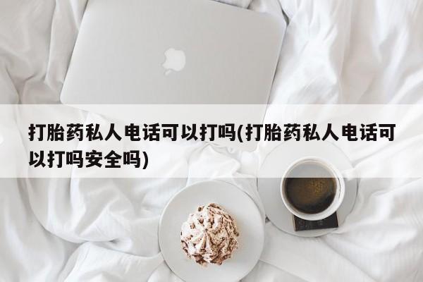 私人打胎药专卖联系微信打胎药私人电话可以打吗(打胎药私人电话可以打吗安全吗)
