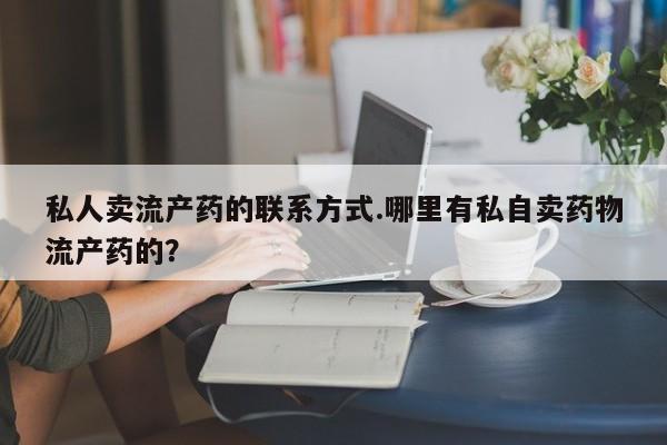 私人打胎药专卖联系微信私人卖流产药的联系方式.哪里有私自卖药物流产药的？