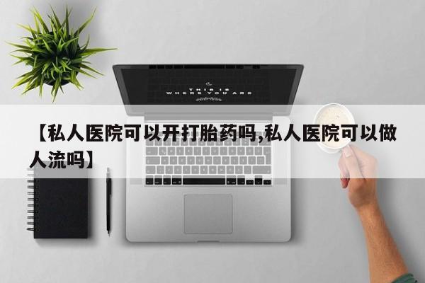 私人打胎药专卖联系微信【私人医院可以开打胎药吗,私人医院可以做人流吗】