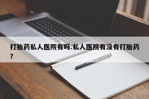 私人打胎药专卖联系微信打胎药私人医院有吗.私人医院有没有打胎药？