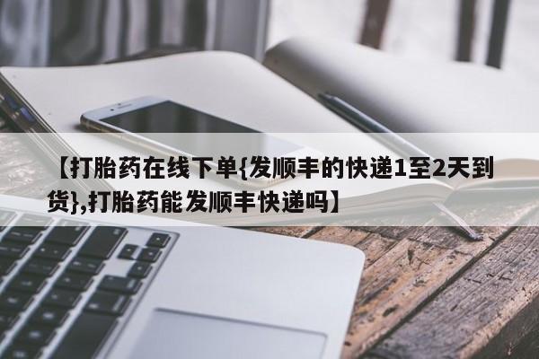 私人打胎药专卖联系微信【打胎药在线下单{发顺丰的快递1至2天到货},打胎药能发顺丰快递吗】
