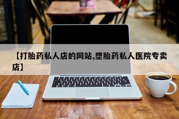 私人打胎药专卖联系微信【打胎药私人店的网站,堕胎药私人医院专卖店】