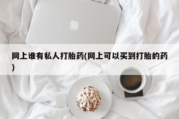 私人打胎药专卖联系微信网上谁有私人打胎药(网上可以买到打胎的药)