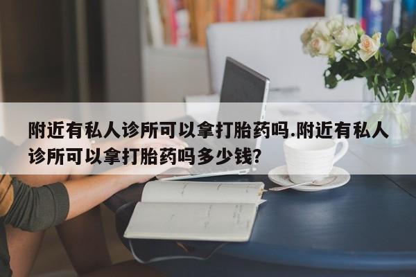 私人打胎药专卖联系微信附近有私人诊所可以拿打胎药吗.附近有私人诊所可以拿打胎药吗多少钱？