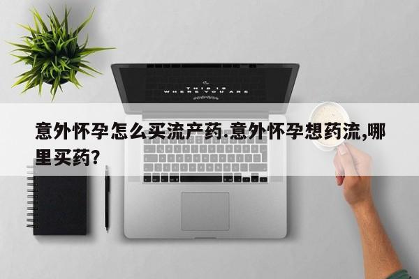 私人打胎药专卖联系微信意外怀孕怎么买流产药.意外怀孕想药流,哪里买药？