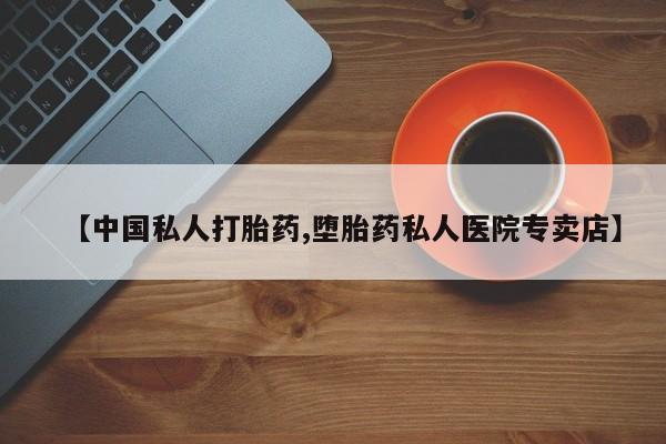 私人打胎药专卖联系微信【中国私人打胎药,堕胎药私人医院专卖店】