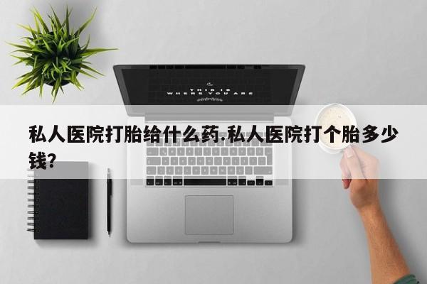 私人打胎药专卖联系微信私人医院打胎给什么药.私人医院打个胎多少钱？