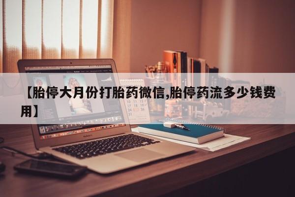 私人打胎药专卖联系微信【胎停大月份打胎药微信,胎停药流多少钱费用】
