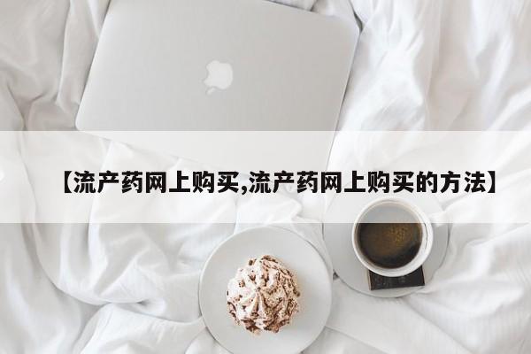 私人打胎药专卖联系微信【流产药网上购买,流产药网上购买的方法】