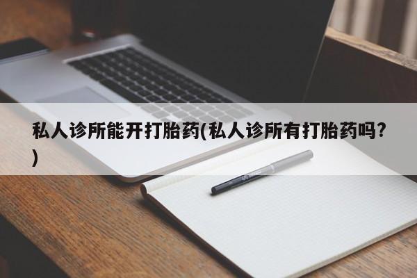 私人打胎药专卖联系微信私人诊所能开打胎药(私人诊所有打胎药吗?)