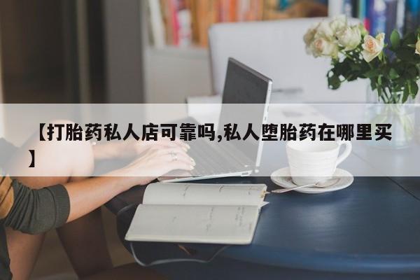 私人打胎药专卖联系微信【打胎药私人店可靠吗,私人堕胎药在哪里买】