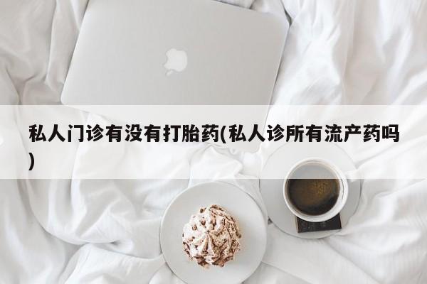私人打胎药专卖联系微信私人门诊有没有打胎药(私人诊所有流产药吗)