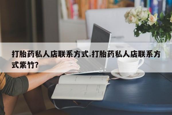 私人打胎药专卖联系微信打胎药私人店联系方式.打胎药私人店联系方式紫竹？