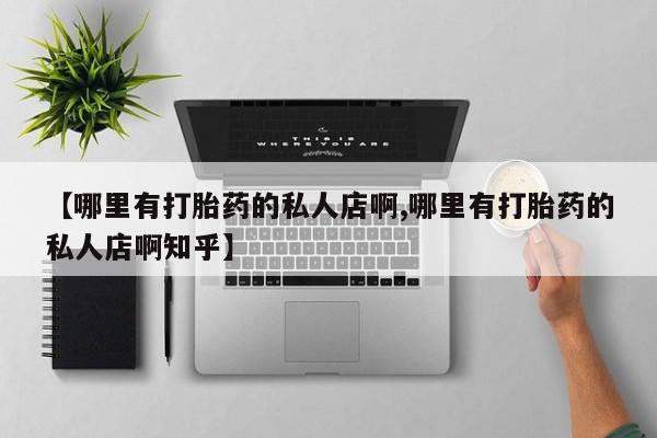 私人打胎药专卖联系微信【哪里有打胎药的私人店啊,哪里有打胎药的私人店啊知乎】