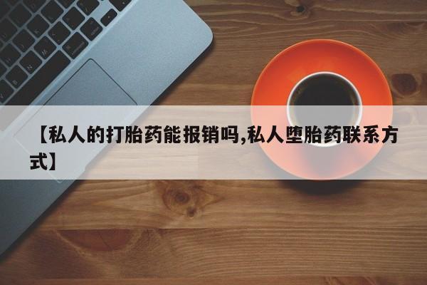 私人打胎药专卖联系微信【私人的打胎药能报销吗,私人堕胎药联系方式】