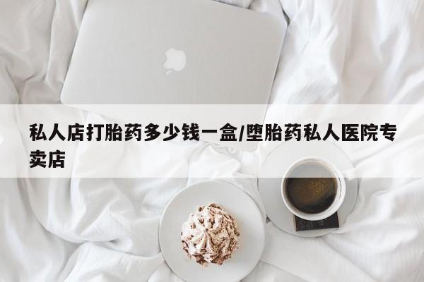 私人打胎药专卖联系微信私人店打胎药多少钱一盒/堕胎药私人医院专卖店