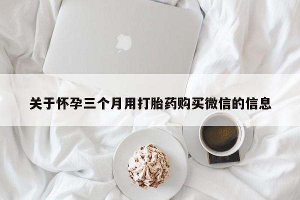 私人打胎药专卖联系微信关于怀孕三个月用打胎药购买微信的信息