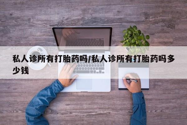 私人打胎药专卖联系微信私人诊所有打胎药吗/私人诊所有打胎药吗多少钱