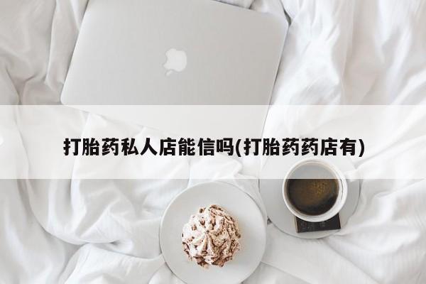 私人打胎药专卖联系微信打胎药私人店能信吗(打胎药药店有)