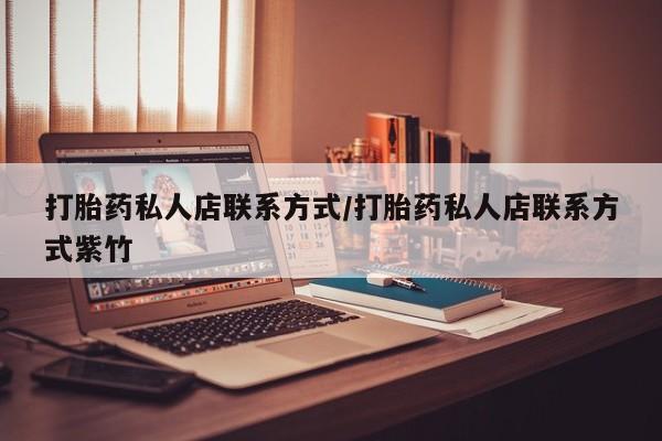 私人打胎药专卖联系微信打胎药私人店联系方式/打胎药私人店联系方式紫竹