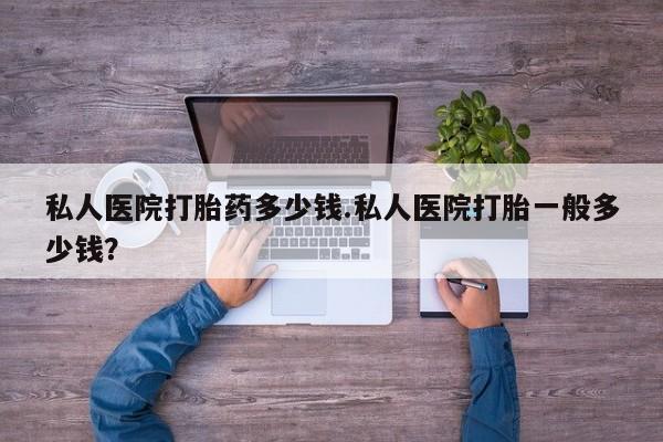 私人打胎药专卖联系微信私人医院打胎药多少钱.私人医院打胎一般多少钱？