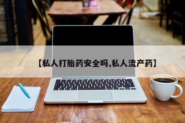 私人打胎药专卖联系微信【私人打胎药安全吗,私人流产药】