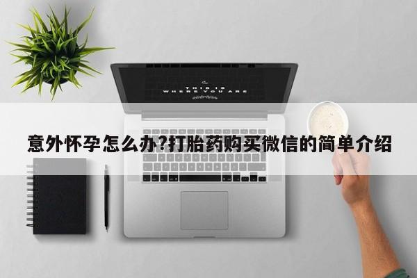 私人打胎药专卖联系微信意外怀孕怎么办?打胎药购买微信的简单介绍