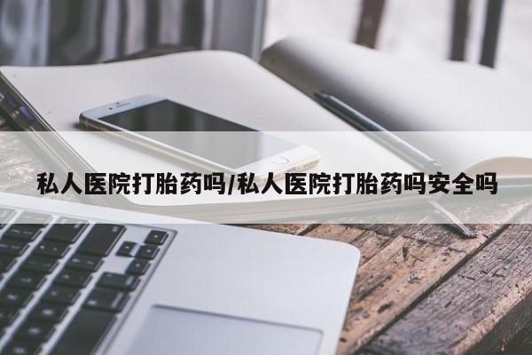 私人打胎药专卖联系微信私人医院打胎药吗/私人医院打胎药吗安全吗