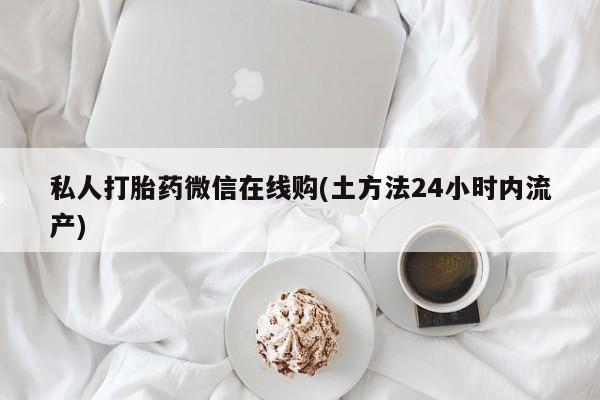 私人打胎药专卖联系微信私人打胎药微信在线购(土方法24小时内流产)