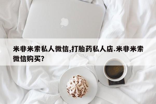 私人打胎药专卖联系微信米非米索私人微信,打胎药私人店.米非米索微信购买？
