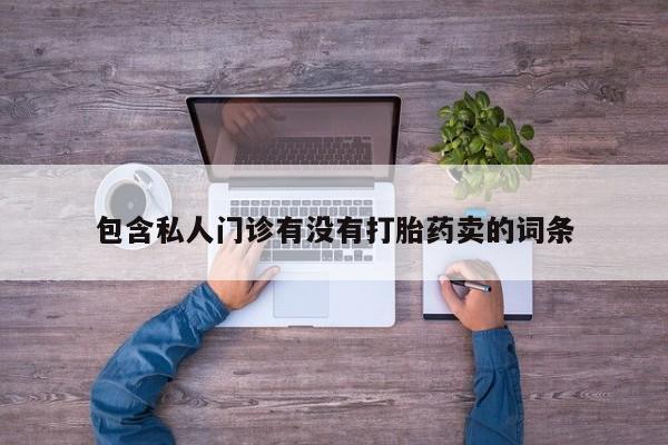 私人打胎药专卖联系微信包含私人门诊有没有打胎药卖的词条