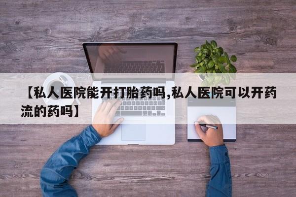 私人打胎药专卖联系微信【私人医院能开打胎药吗,私人医院可以开药流的药吗】