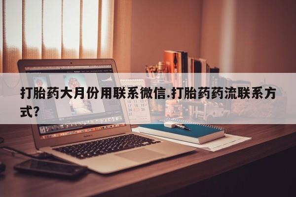 私人打胎药专卖联系微信打胎药大月份用联系微信.打胎药药流联系方式？