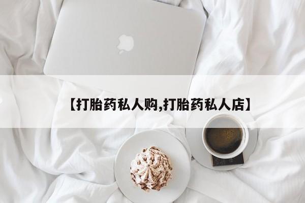 私人打胎药专卖联系微信【打胎药私人购,打胎药私人店】