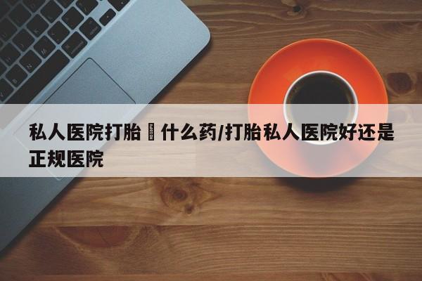 私人打胎药专卖联系微信私人医院打胎給什么药/打胎私人医院好还是正规医院
