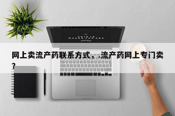 私人打胎药专卖联系微信网上卖流产药联系方式，.流产药网上专门卖？