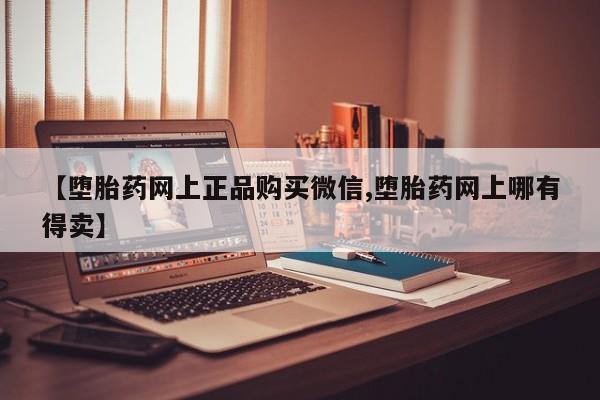 私人打胎药专卖联系微信【堕胎药网上正品购买微信,堕胎药网上哪有得卖】