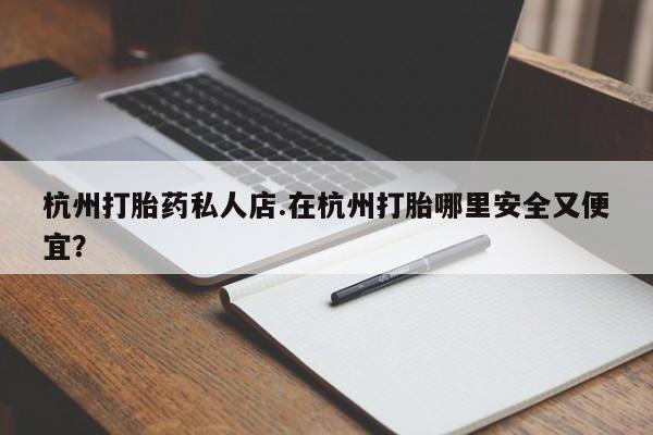 私人打胎药专卖联系微信杭州打胎药私人店.在杭州打胎哪里安全又便宜？