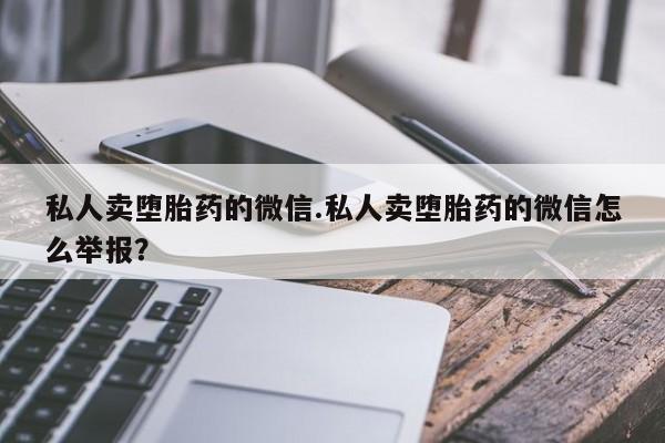 私人打胎药专卖联系微信私人卖堕胎药的微信.私人卖堕胎药的微信怎么举报？