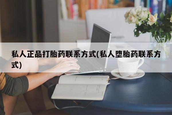私人打胎药专卖联系微信私人正品打胎药联系方式(私人堕胎药联系方式)