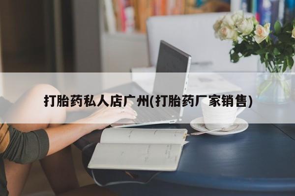 私人打胎药专卖联系微信打胎药私人店广州(打胎药厂家销售)