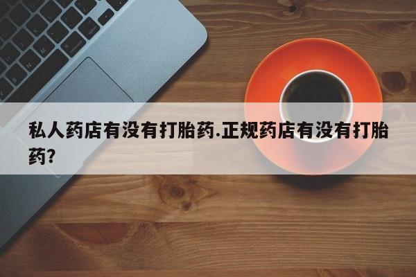 私人打胎药专卖联系微信私人药店有没有打胎药.正规药店有没有打胎药？
